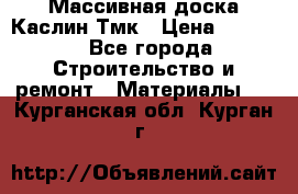 Массивная доска Каслин Тмк › Цена ­ 2 000 - Все города Строительство и ремонт » Материалы   . Курганская обл.,Курган г.